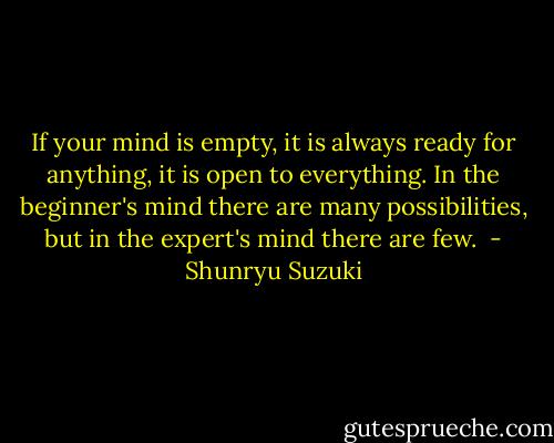 If your mind is empty, it is always ready for anything, it is open to everything. In the beginner's mind there are many possibilities, but in the expert's mind there are few.  - Shunryu Suzuki