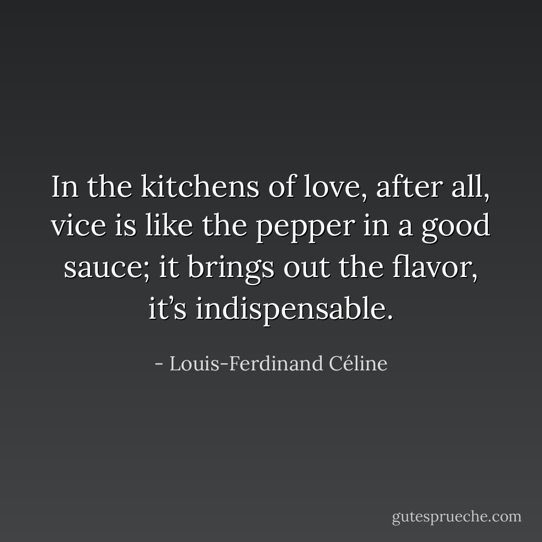 In the kitchens of love, after all, vice is like the pepper in a good sauce; it brings out the flavor, it’s indispensable. - Louis-Ferdinand Céline