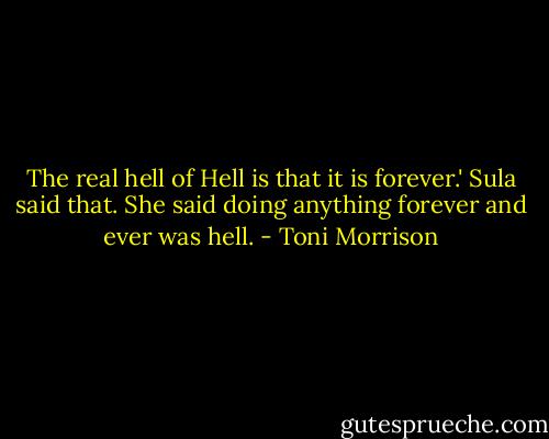 The real hell of Hell is that it is forever.' Sula said that. She said doing anything forever and ever was hell. - Toni Morrison