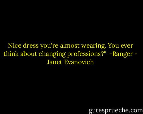 Nice dress you're almost wearing. You ever think about changing professions?"<br /> -Ranger - Janet Evanovich