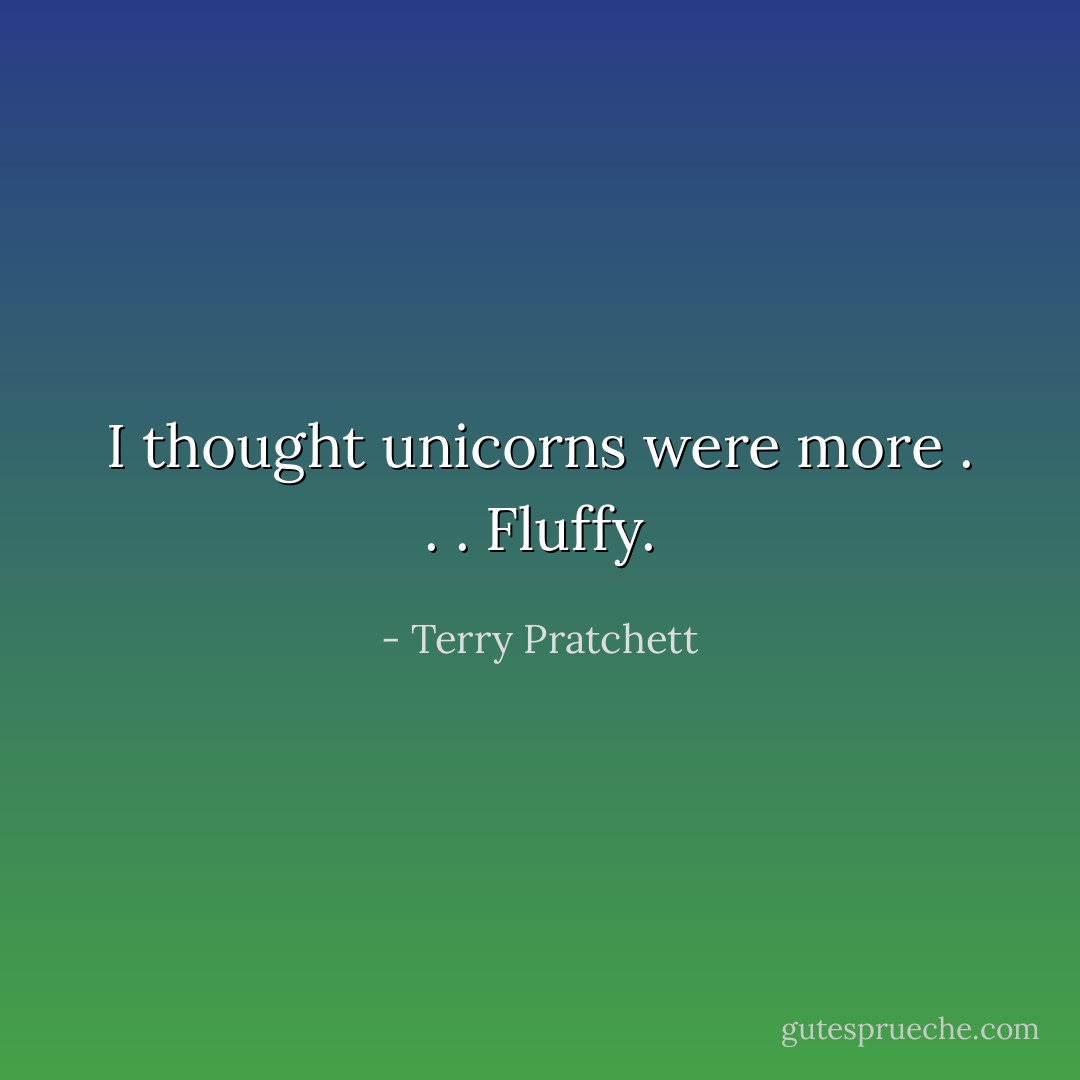 I thought unicorns were more . . . Fluffy. - Terry Pratchett