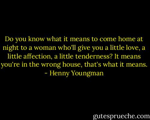 Do you know what it means to come home at night to a woman who'll give you a little love, a little affection, a little tenderness? It means you're in the wrong house, that's what it means. - Henny Youngman