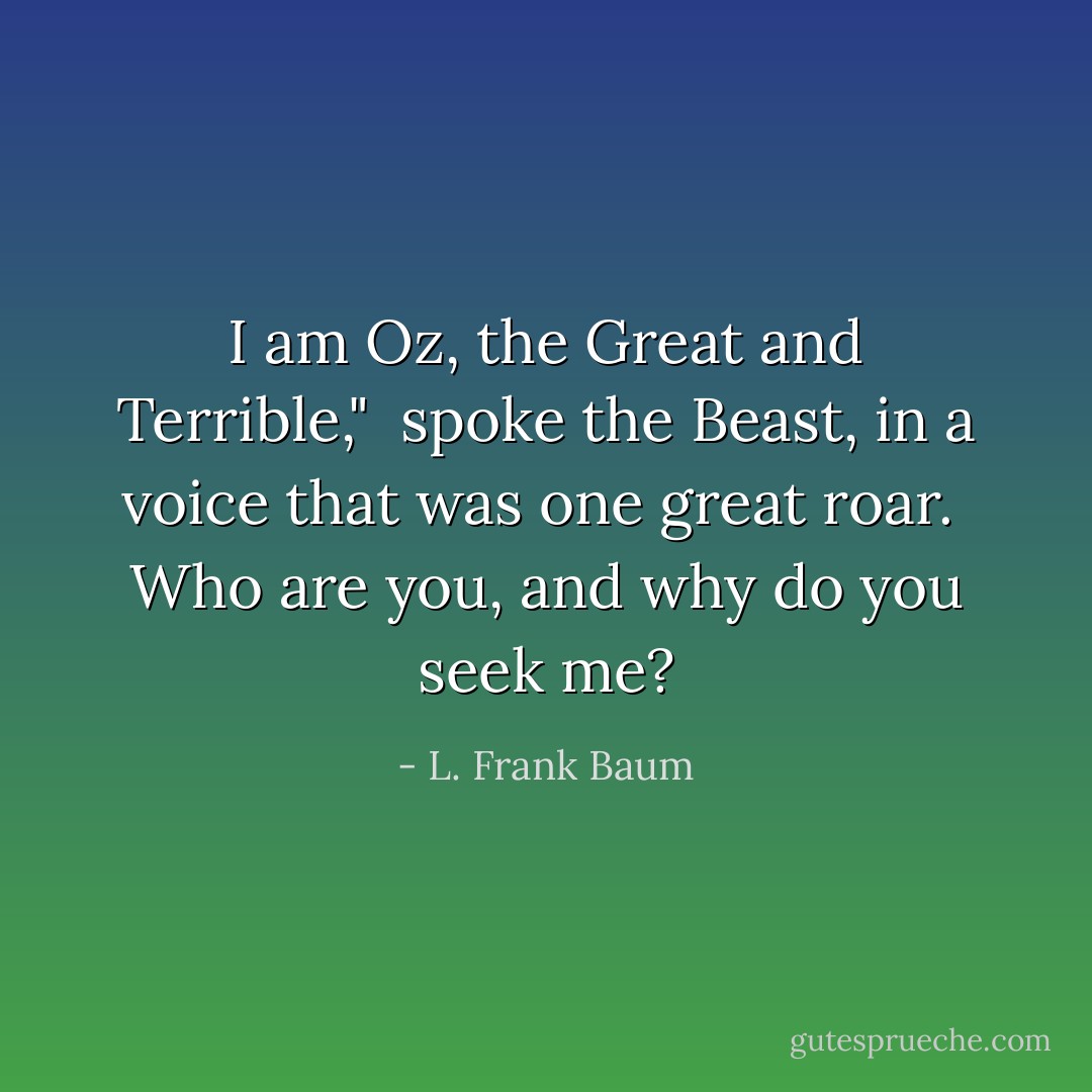 I am Oz, the Great and Terrible," <br />spoke the Beast, in a voice that was one great roar. <br />Who are you, and why do you seek me? - L. Frank Baum