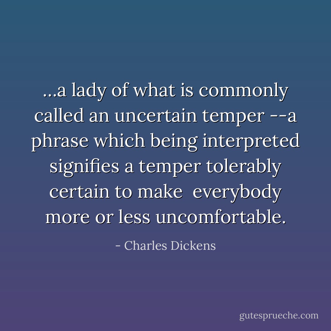 …a lady of what is commonly called an uncertain temper<br />--a phrase which being interpreted signifies a temper tolerably certain to make <br />everybody more or less uncomfortable. - Charles Dickens