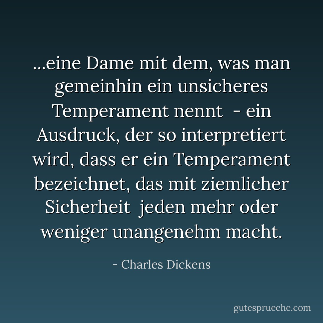 ...eine Dame mit dem, was man gemeinhin ein unsicheres Temperament nennt<br /> - ein Ausdruck, der so interpretiert wird, dass er ein Temperament bezeichnet, das mit ziemlicher Sicherheit <br />jeden mehr oder weniger unangenehm macht. - Charles Dickens<