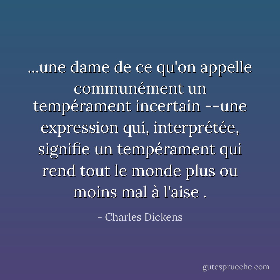 ...une dame de ce qu'on appelle communément un tempérament incertain<br />--une expression qui, interprétée, signifie un tempérament qui rend tout le monde plus ou moins mal à l'aise<br />. - Charles Dickens