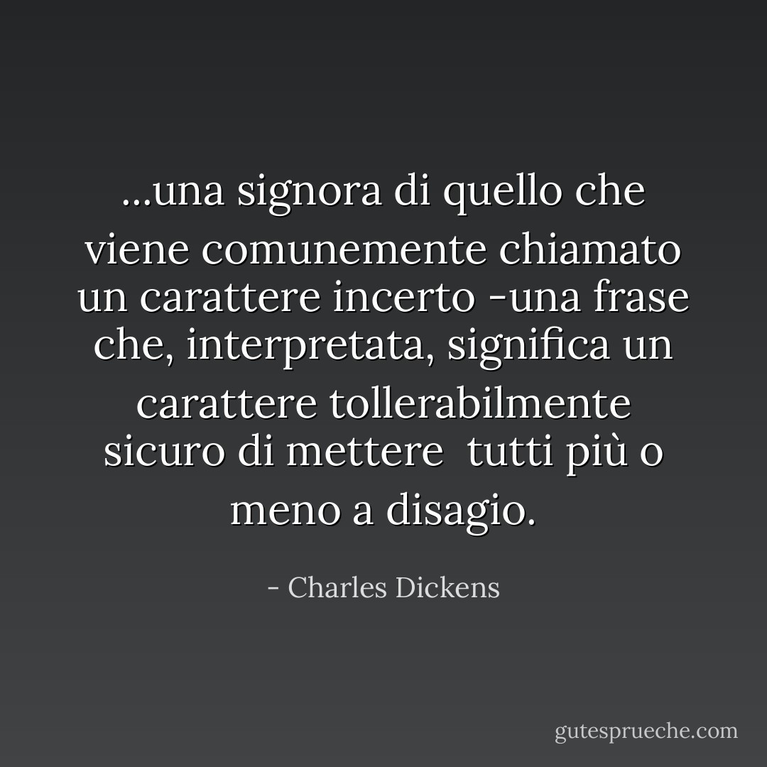 ...una signora di quello che viene comunemente chiamato un carattere incerto<br />-una frase che, interpretata, significa un carattere tollerabilmente sicuro di mettere <br />tutti più o meno a disagio. - Charles Dickens