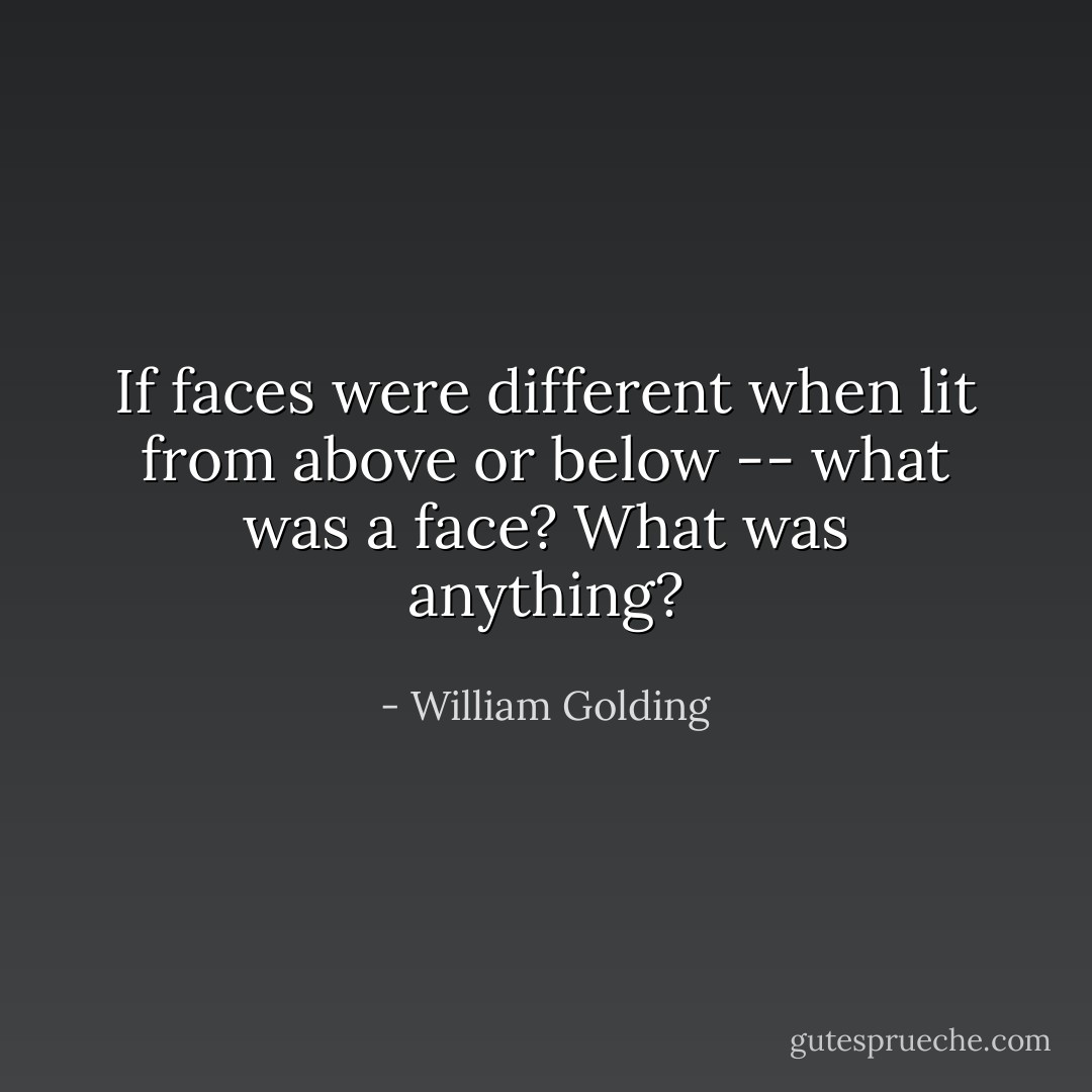 If faces were different when lit from above or below -- what was a face? What was anything? - William Golding