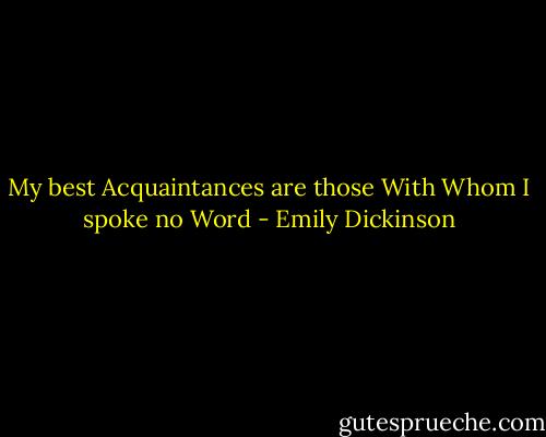 My best Acquaintances are those<br />With Whom I spoke no Word - Emily Dickinson