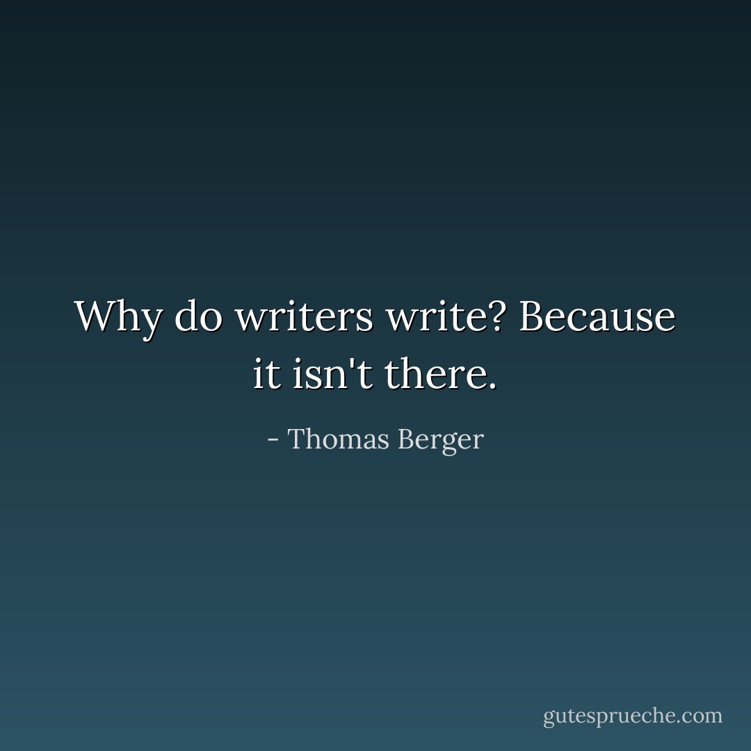 Why do writers write? Because it isn't there. - Thomas Berger