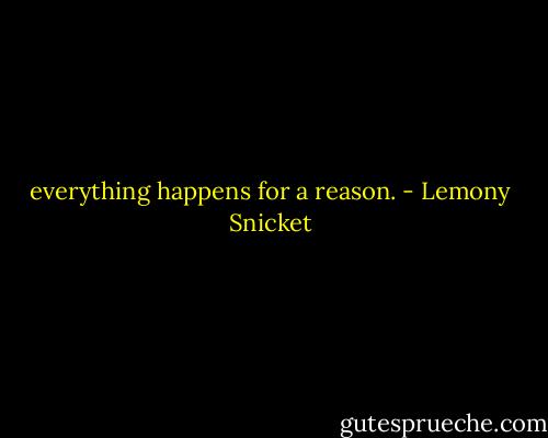 everything happens for a reason. - Lemony Snicket