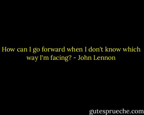 How can I go forward when I don't know which way I'm facing? - John Lennon
