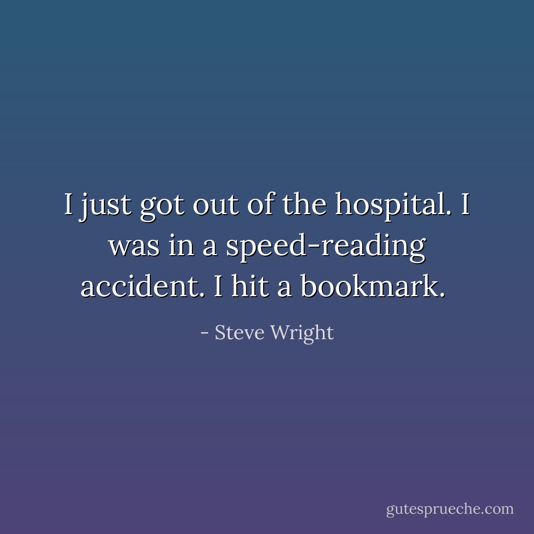 I just got out of the hospital. I was in a speed-reading accident. I hit a bookmark.  - Steve Wright
