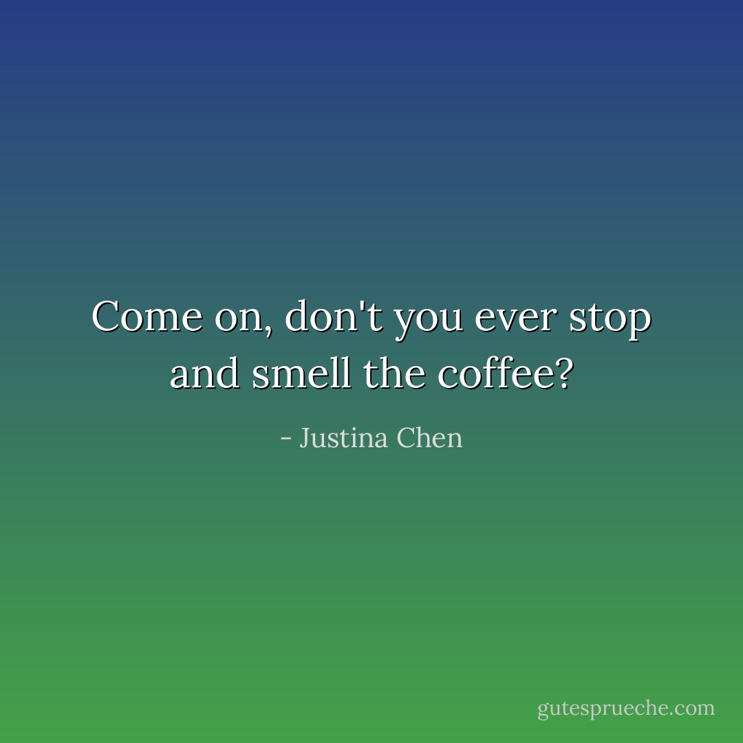 Come on, don't you ever stop and smell the coffee? - Justina Chen