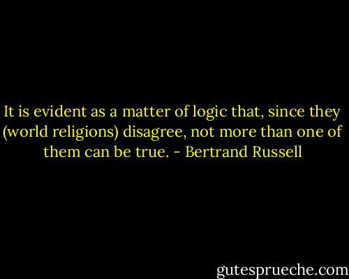 It is evident as a matter of logic that, since they (world religions) disagree, not more than one of them can be true. - Bertrand Russell