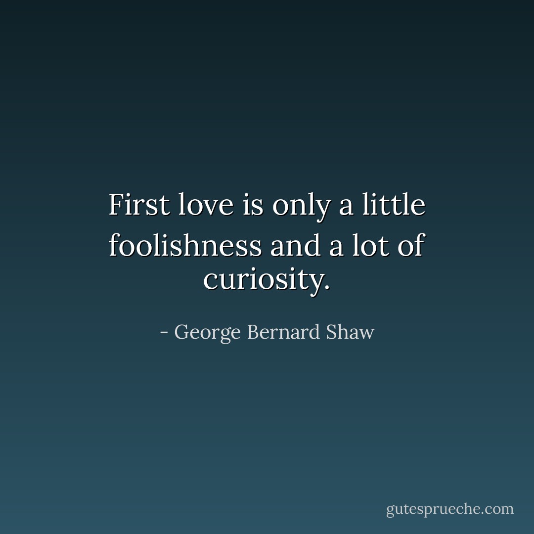 First love is only a little foolishness and a lot of curiosity. - George Bernard Shaw