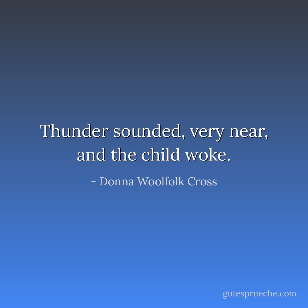 Thunder sounded, very near, and the child woke. - Donna Woolfolk Cross