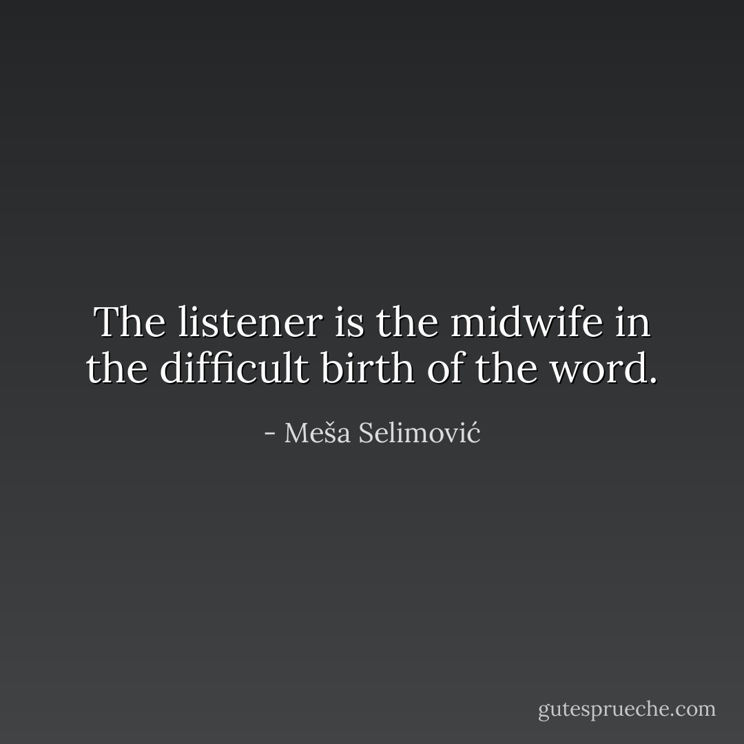 The listener is the midwife in the difficult birth of the word. - Meša Selimović