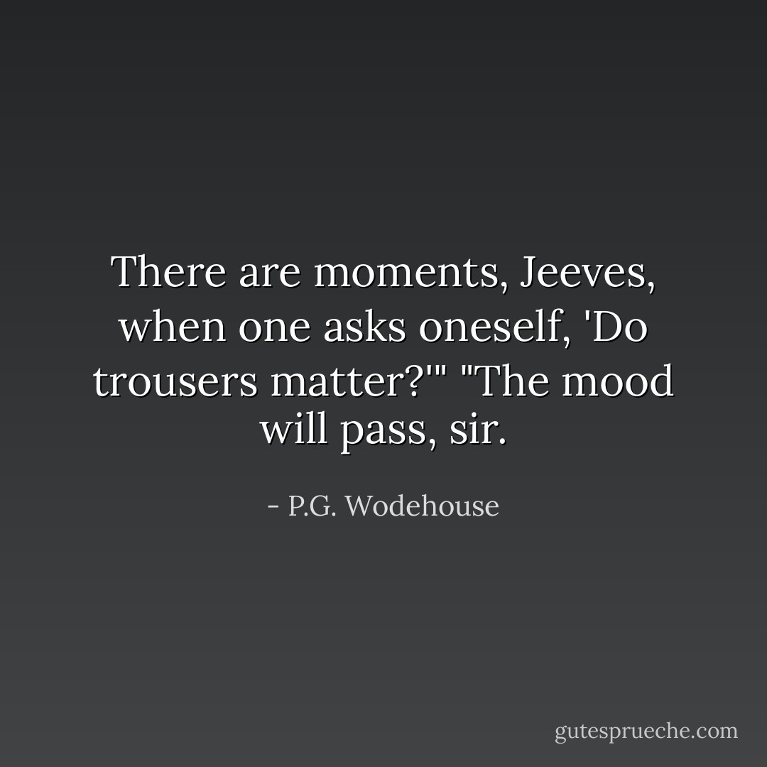 There are moments, Jeeves, when one asks oneself, 'Do trousers matter?'"<br />"The mood will pass, sir. - P.G. Wodehouse