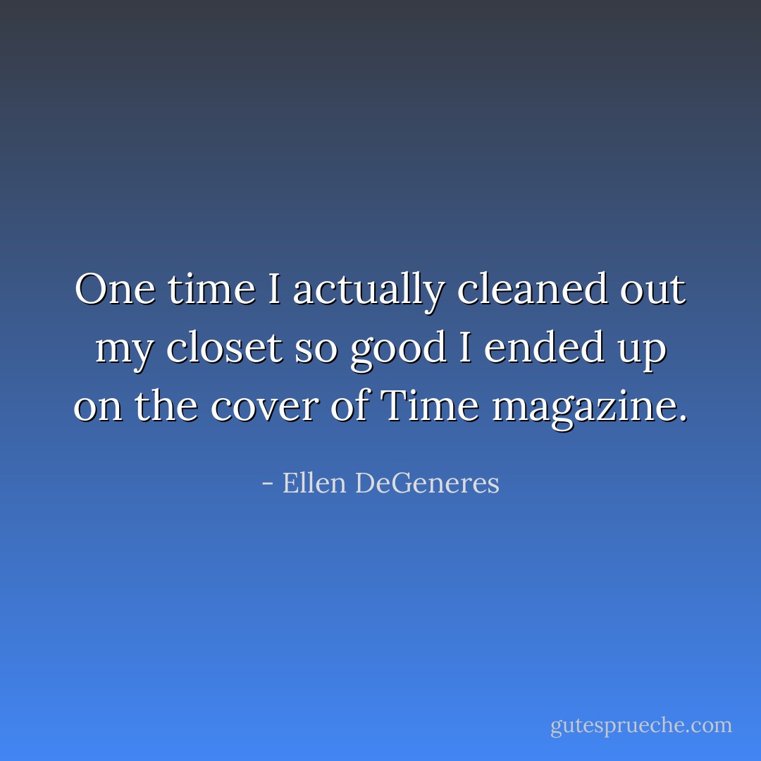 One time I actually cleaned out my closet so good I ended up on the cover of Time magazine. - Ellen DeGeneres