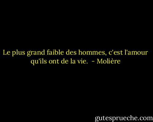 Le plus grand faible des hommes, c'est l'amour qu'ils ont de la vie.  - Molière