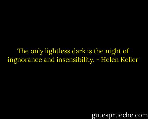 The only lightless dark is the night of ingnorance and insensibility. - Helen Keller