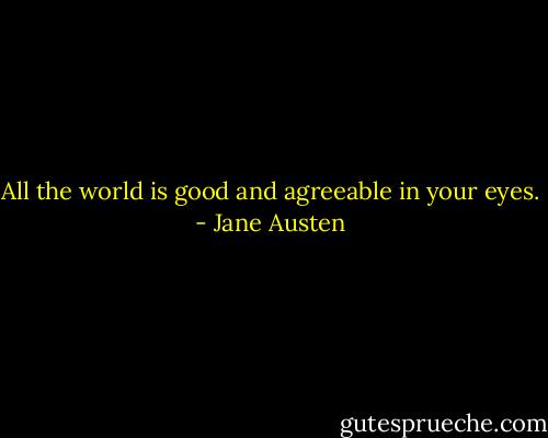 All the world is good and agreeable in your eyes. - Jane Austen