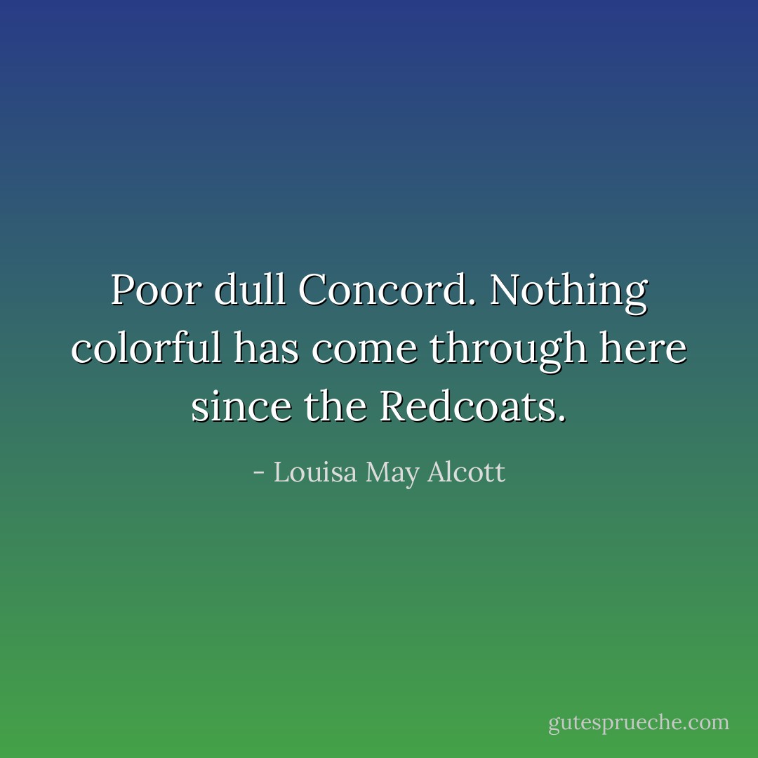 Poor dull Concord. Nothing colorful has come through here since the Redcoats. - Louisa May Alcott