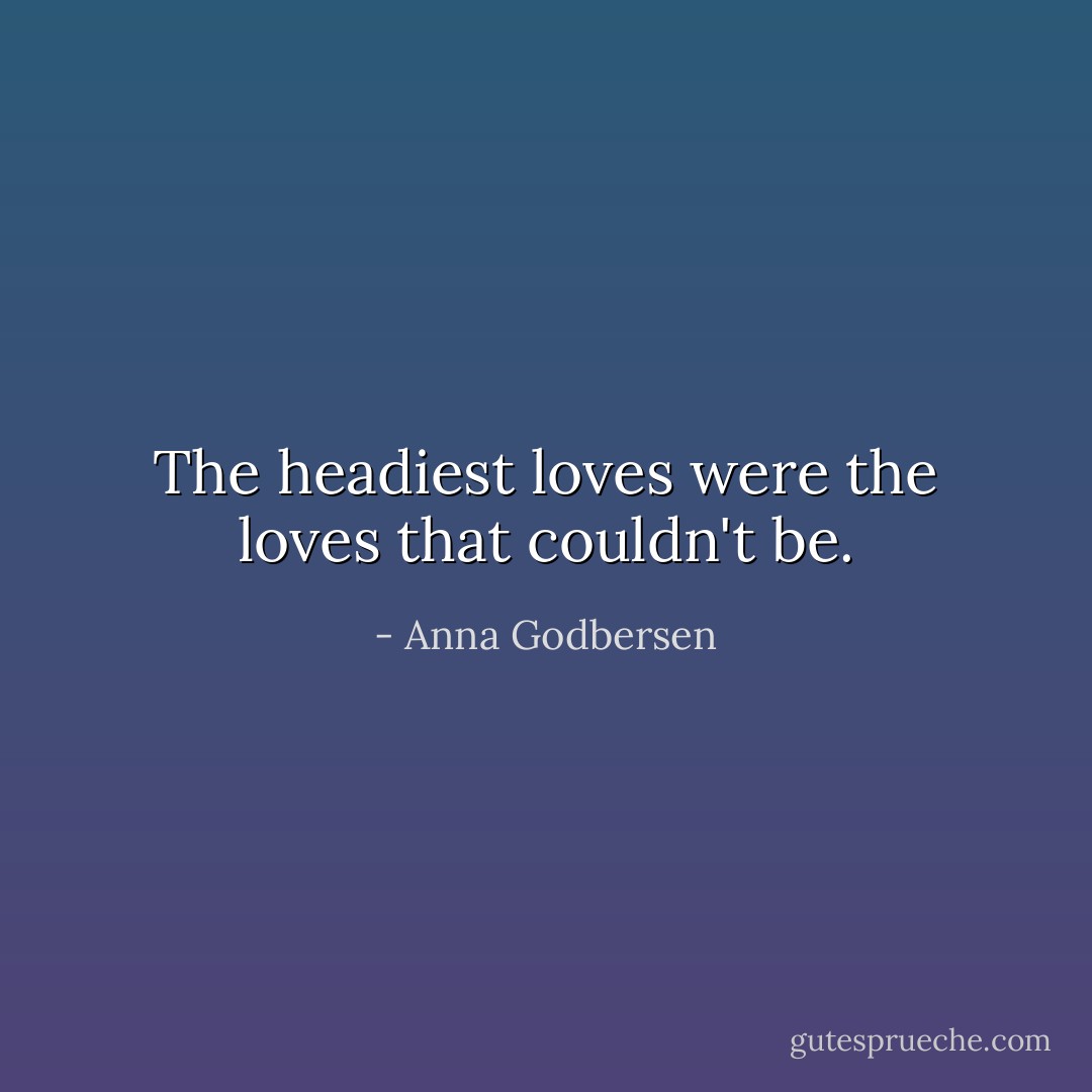 The headiest loves were the loves that couldn't be. - Anna Godbersen