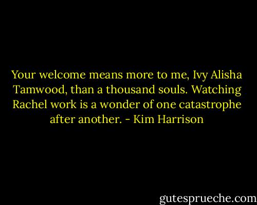 Your welcome means more to me, Ivy Alisha Tamwood, than a thousand souls. Watching Rachel work is a wonder of one catastrophe after another. - Kim Harrison
