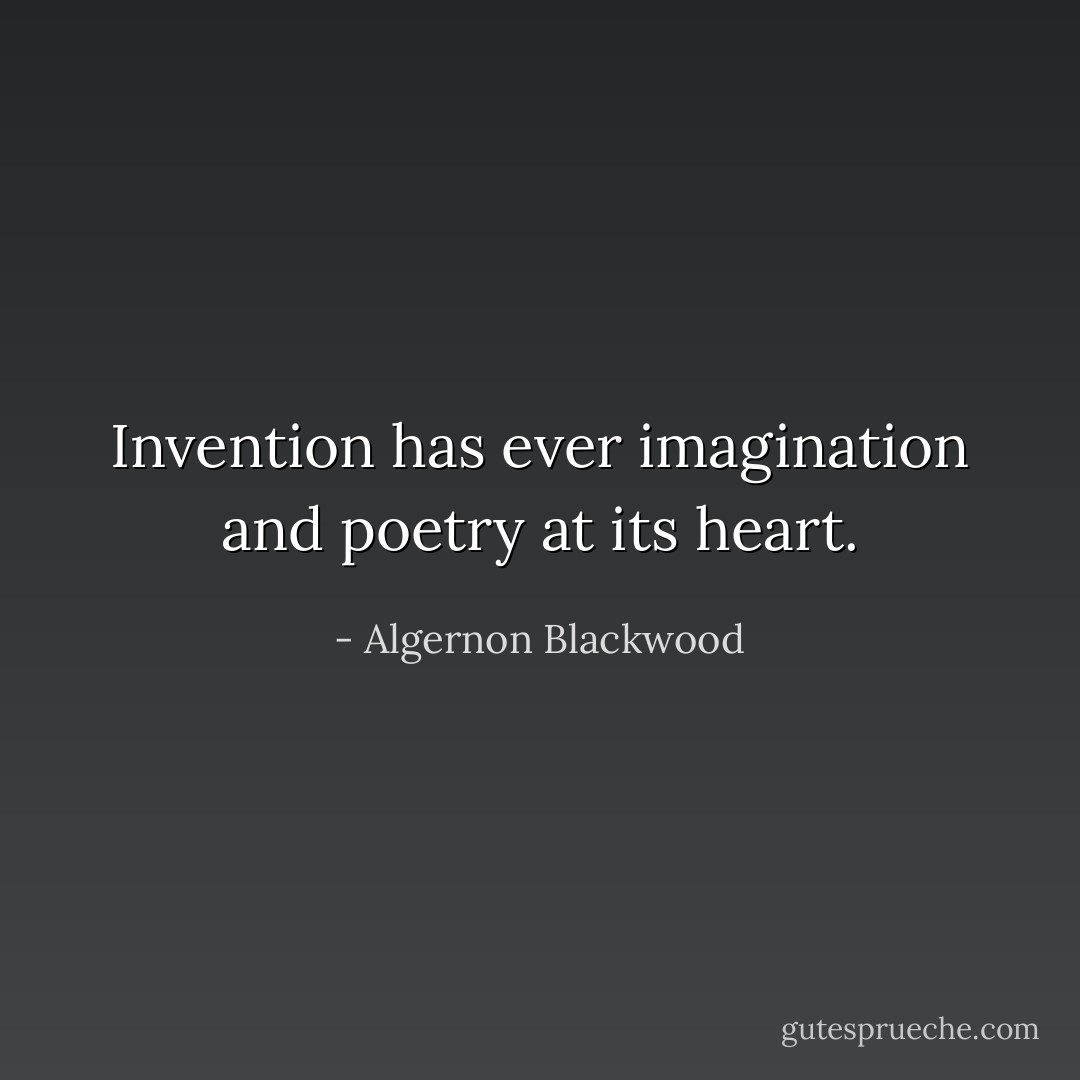 Invention has ever imagination and poetry at its heart. - Algernon Blackwood