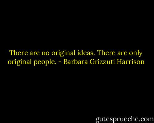 There are no original ideas. There are only original people. - Barbara Grizzuti Harrison