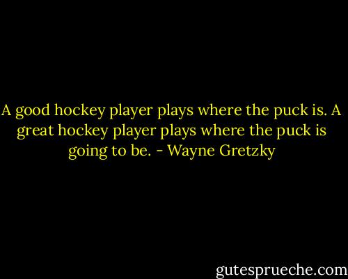 A good hockey player plays where the puck is. A great hockey player plays where the puck is going to be. - Wayne Gretzky
