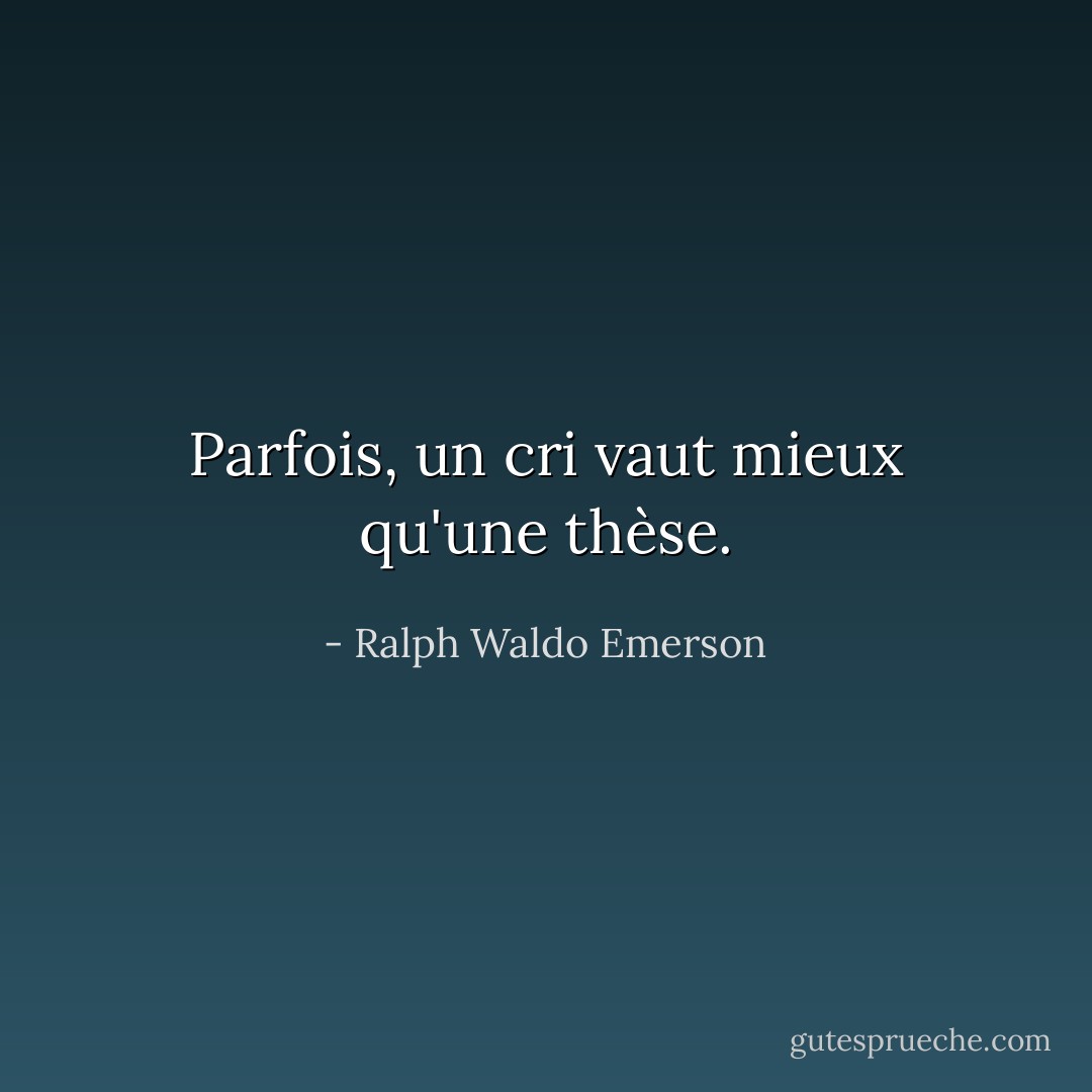 Parfois, un cri vaut mieux qu'une thèse. - Ralph Waldo Emerson