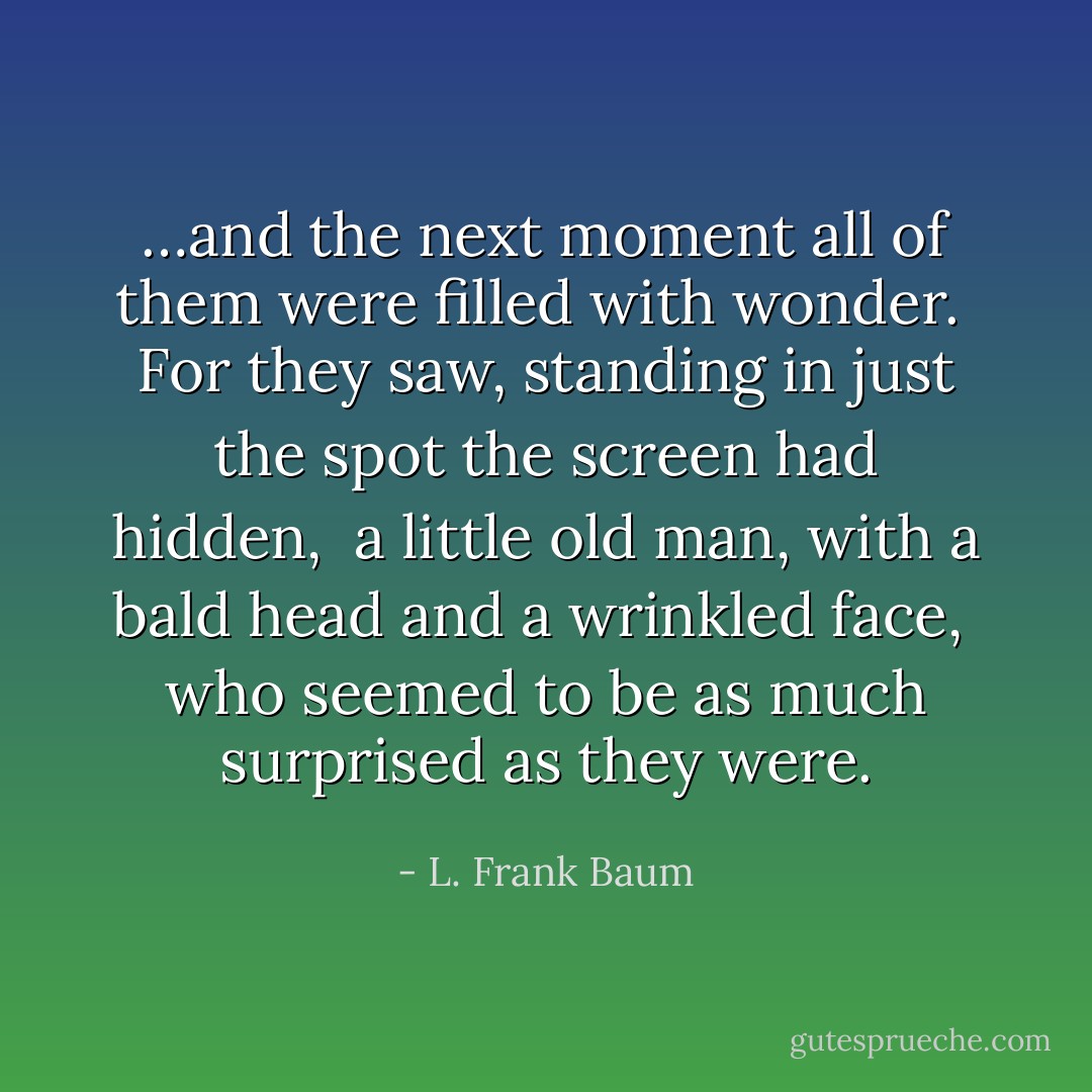 …and the next moment all of them were filled with wonder. <br />For they saw, standing in just the spot the screen had hidden, <br />a little old man, with a bald head and a wrinkled face, <br />who seemed to be as much surprised as they were. - L. Frank Baum