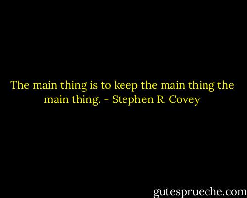 The main thing is to keep the main thing the main thing. - Stephen R. Covey