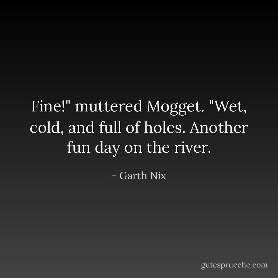 Fine!" muttered Mogget. "Wet, cold, and full of holes. Another fun day on the river. - Garth Nix