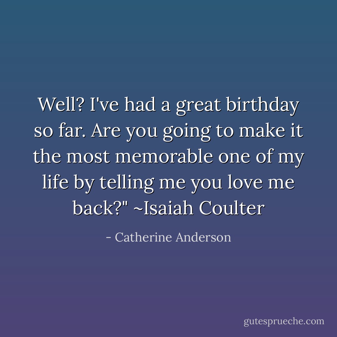 Well? I've had a great birthday so far. Are you going to make it the most memorable one of my life by telling me you love me back?"<br />~Isaiah Coulter - Catherine Anderson