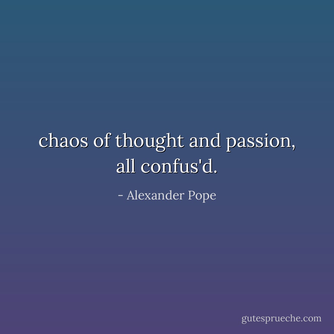 chaos of thought and passion, all confus'd. - Alexander Pope