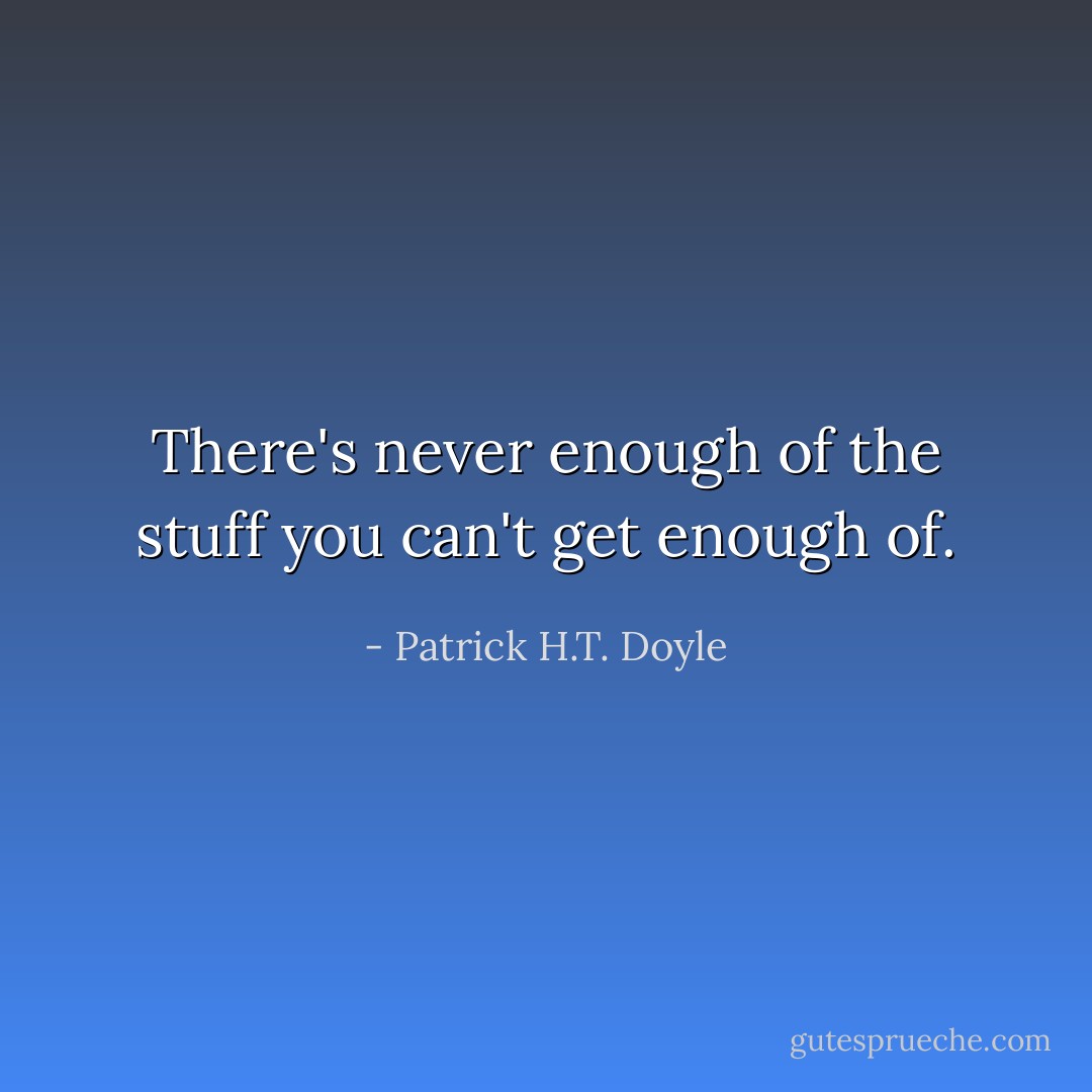There's never enough of the stuff you can't get enough of. - Patrick H.T. Doyle