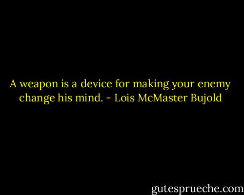 A weapon is a device for making your enemy change his mind. - Lois McMaster Bujold