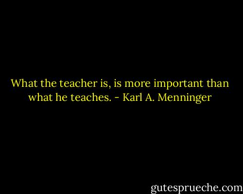 What the teacher is, is more important than what he teaches. - Karl A. Menninger