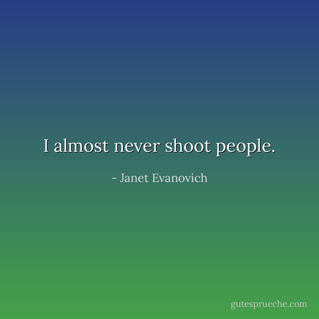 I almost never shoot people. - Janet Evanovich