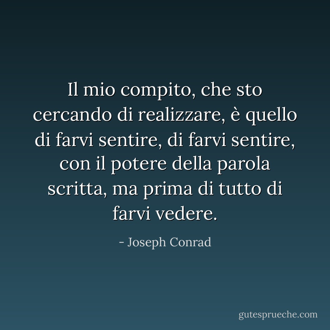 Il mio compito, che sto cercando di realizzare, è quello di farvi sentire, di farvi sentire, con il potere della parola scritta, ma prima di tutto di farvi vedere. - Joseph Conrad