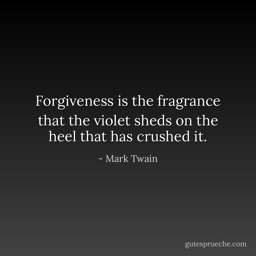 Forgiveness is the fragrance that the violet sheds on the heel that has crushed it. - Mark Twain