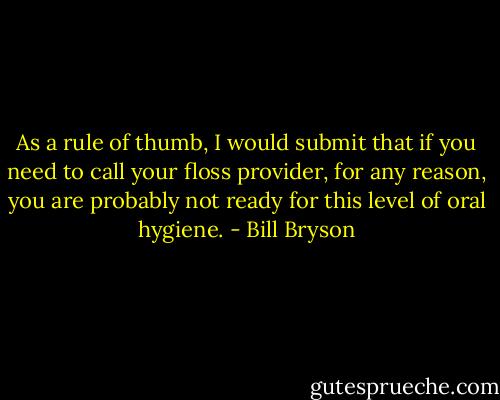 As a rule of thumb, I would submit that if you need to call your floss provider, for any reason, you are probably not ready for this level of oral hygiene. - Bill Bryson