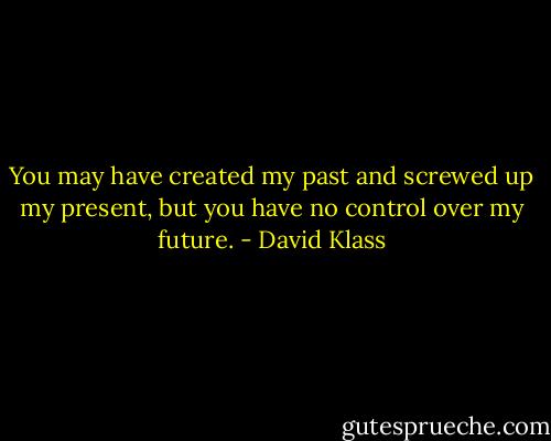 You may have created my past and screwed up my present, but you have no control over my future. - David Klass