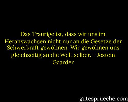 Das Traurige ist, dass wir uns im Heranswachsen nicht nur an die Gesetze der Schwerkraft gewöhnen. Wir gewöhnen uns gleichzeitig an die Welt selber. - Jostein Gaarder