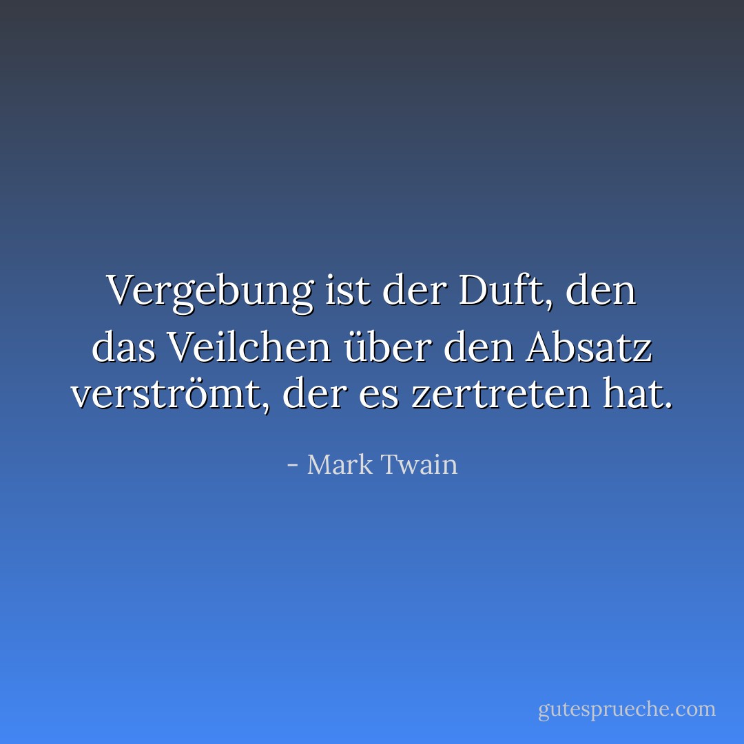 Vergebung ist der Duft, den das Veilchen über den Absatz verströmt, der es zertreten hat. - Mark Twain<