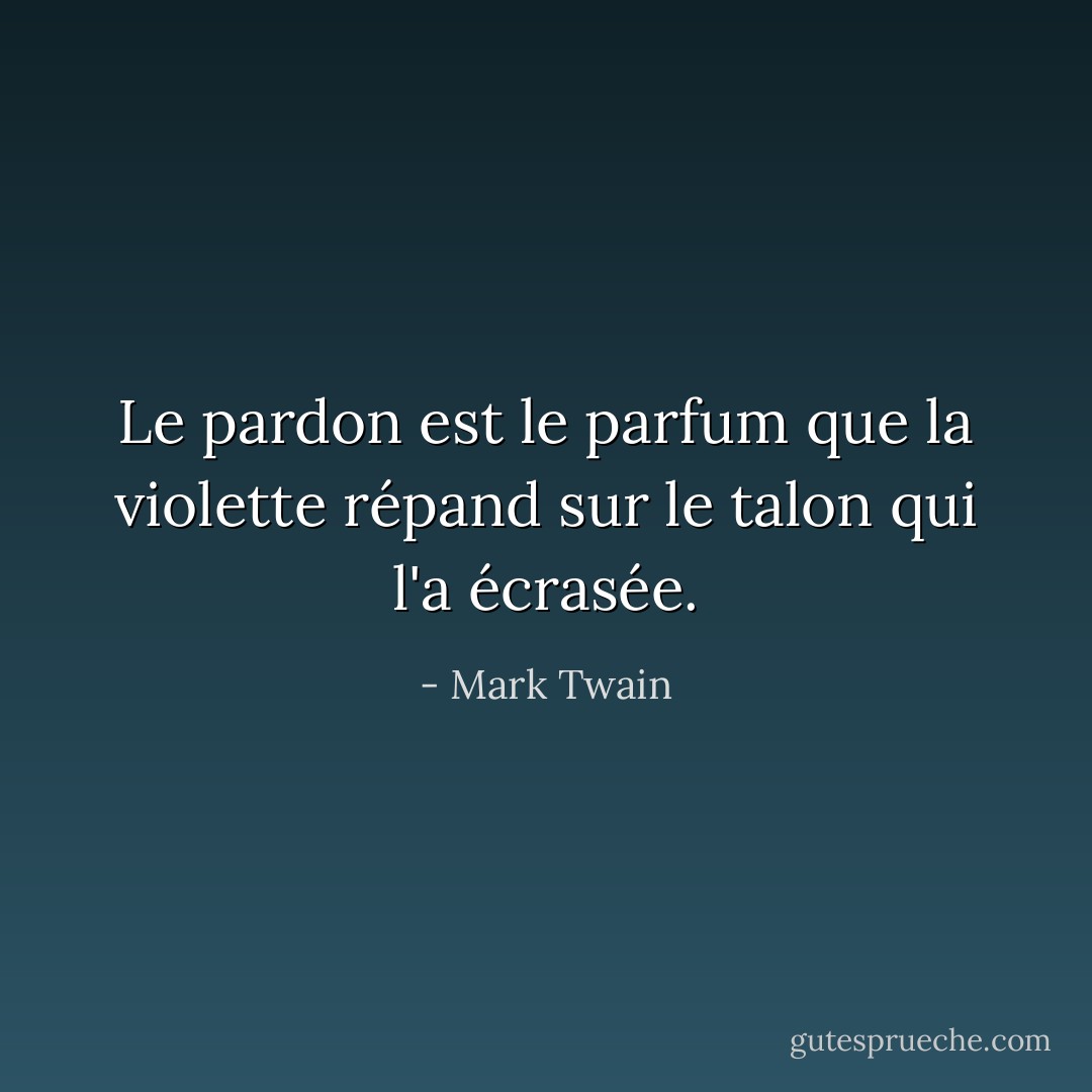 Le pardon est le parfum que la violette répand sur le talon qui l'a écrasée. - Mark Twain